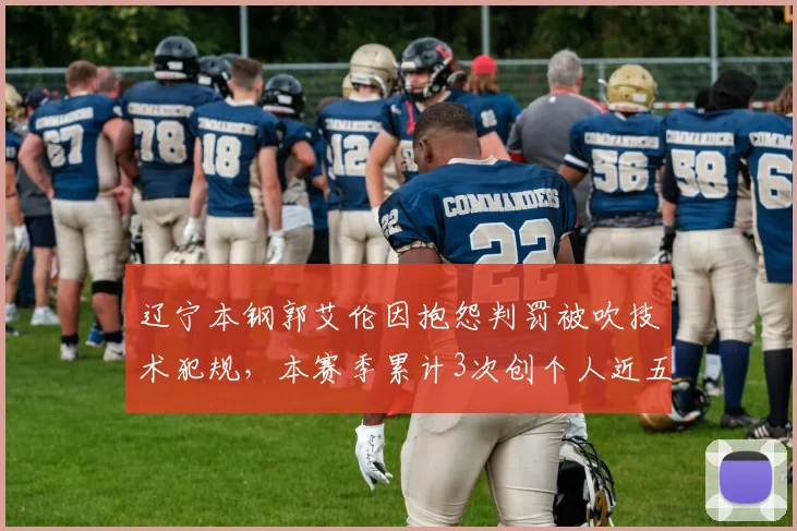 辽宁本钢郭艾伦因抱怨判罚被吹技术犯规,本赛季累计3次创个人近五年新高