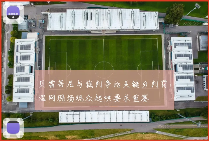 贝雷蒂尼与裁判争论关键分判罚,温网现场观众起哄要求重赛