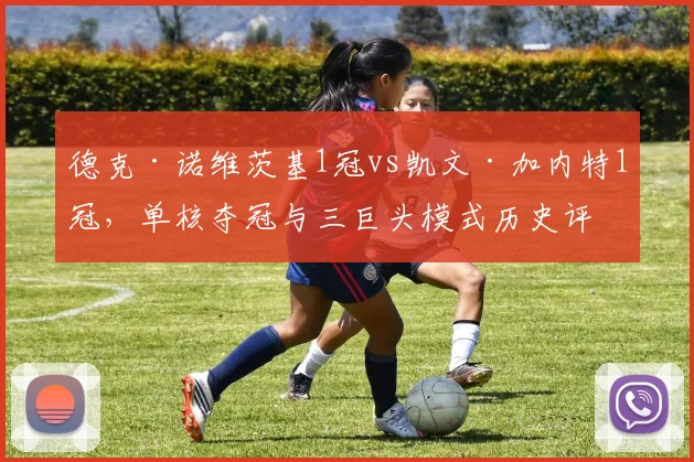 德克·诺维茨基1冠vs凯文·加内特1冠,单核夺冠与三巨头模式历史评价对比