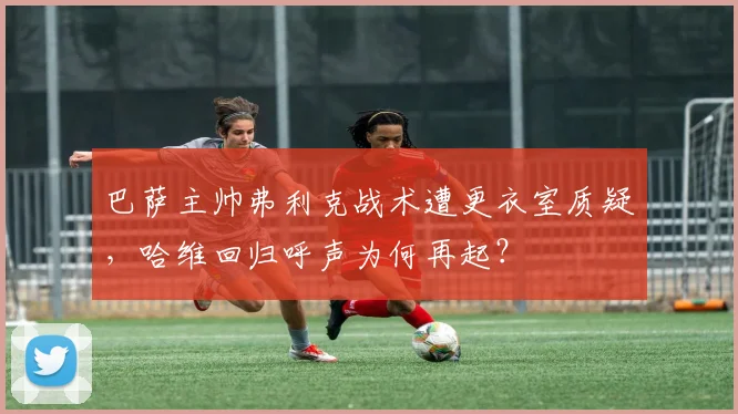 巴萨主帅弗利克战术遭更衣室质疑，哈维回归呼声为何再起？