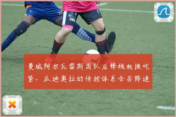 曼城阿尔瓦雷斯离队后锋线轮换吃紧,瓜迪奥拉的传控体系会否降速?