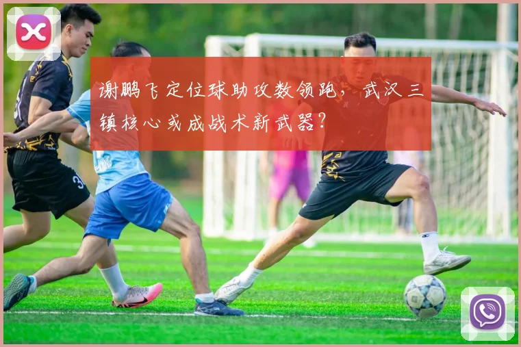 谢鹏飞定位球助攻数领跑,武汉三镇核心或成战术新武器?