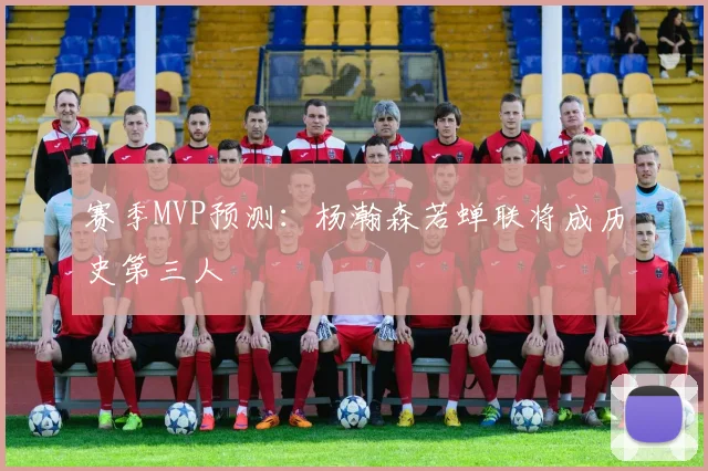赛季MVP预测：杨瀚森若蝉联将成历史第三人