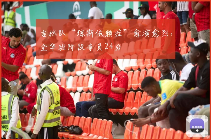 吉林队“琼斯依赖症”愈演愈烈，全华班阶段净负24分
